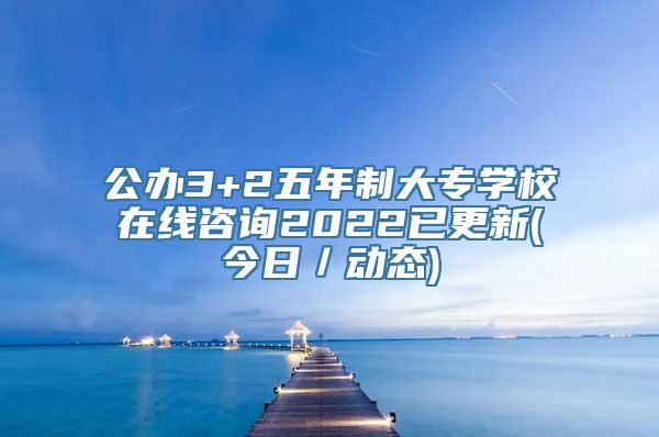 公办3+2五年制大专学校在线咨询2022已更新(今日／动态)