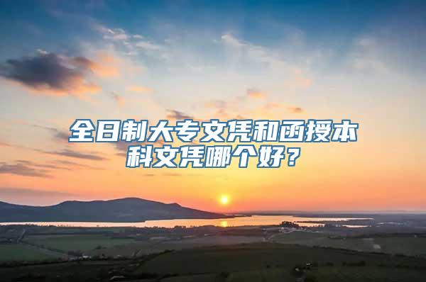 全日制大专文凭和函授本科文凭哪个好？