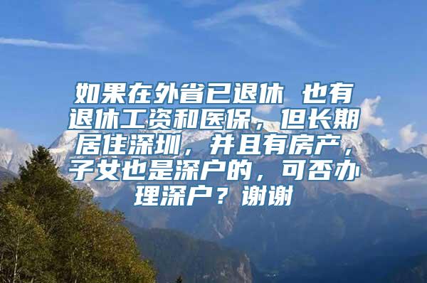 如果在外省已退休 也有退休工资和医保，但长期居住深圳，并且有房产，子女也是深户的，可否办理深户？谢谢