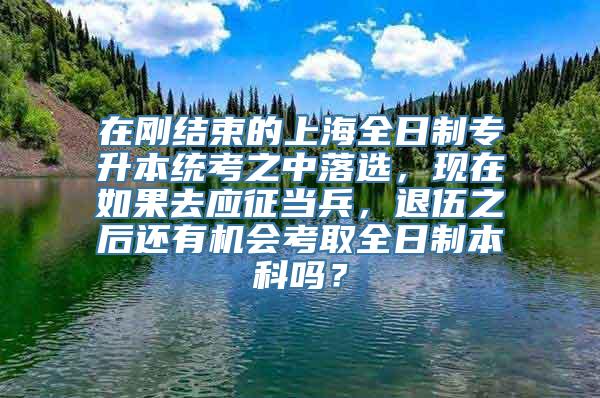 在刚结束的上海全日制专升本统考之中落选，现在如果去应征当兵，退伍之后还有机会考取全日制本科吗？