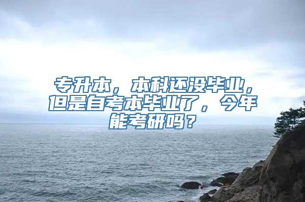 专升本，本科还没毕业，但是自考本毕业了，今年能考研吗？