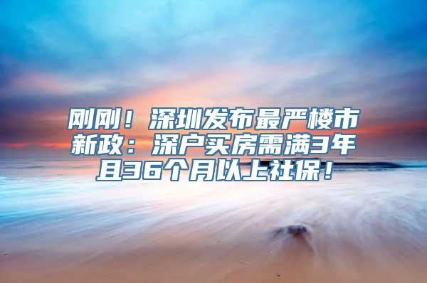 刚刚！深圳发布最严楼市新政：深户买房需满3年且36个月以上社保！