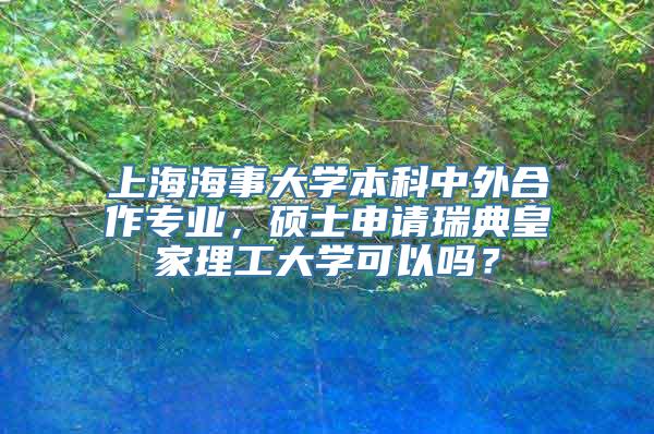 上海海事大学本科中外合作专业，硕士申请瑞典皇家理工大学可以吗？