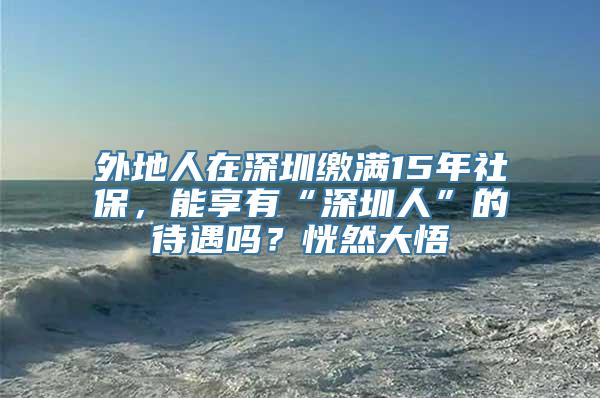 外地人在深圳缴满15年社保，能享有“深圳人”的待遇吗？恍然大悟