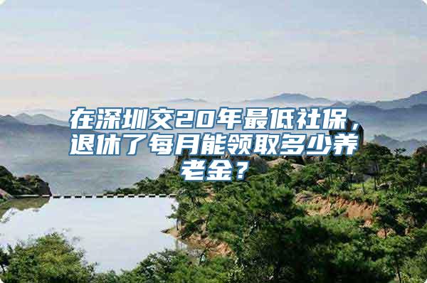 在深圳交20年最低社保，退休了每月能领取多少养老金？