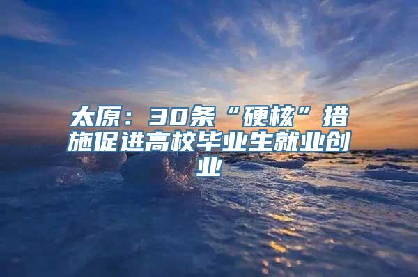 太原：30条“硬核”措施促进高校毕业生就业创业