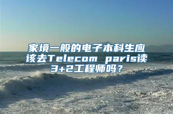 家境一般的电子本科生应该去Telecom paris读3+2工程师吗？