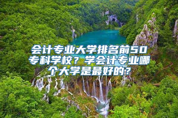 会计专业大学排名前50专科学校？学会计专业哪个大学是最好的？