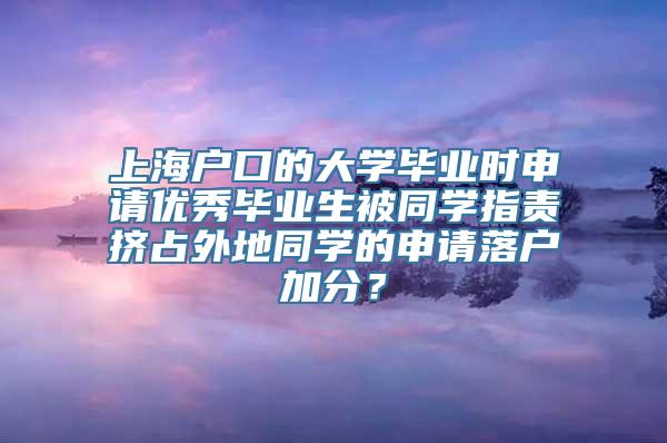 上海户口的大学毕业时申请优秀毕业生被同学指责挤占外地同学的申请落户加分？