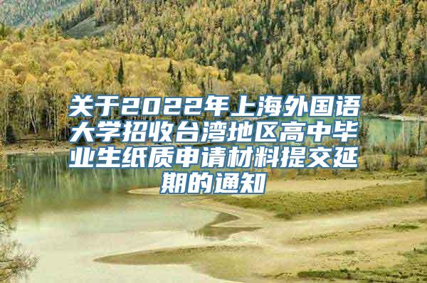 关于2022年上海外国语大学招收台湾地区高中毕业生纸质申请材料提交延期的通知