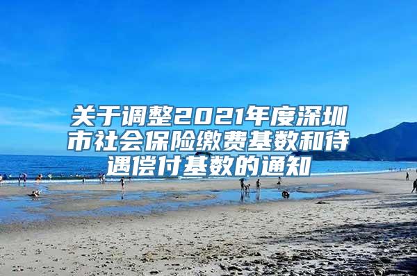 关于调整2021年度深圳市社会保险缴费基数和待遇偿付基数的通知