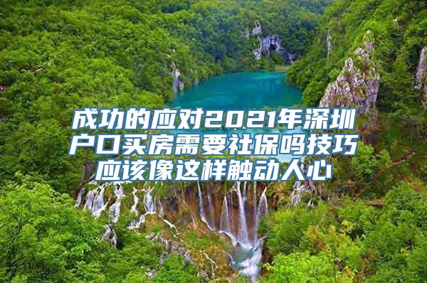 成功的应对2021年深圳户口买房需要社保吗技巧应该像这样触动人心