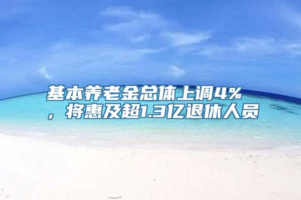 基本养老金总体上调4% ，将惠及超1.3亿退休人员