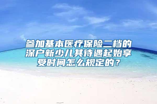 参加基本医疗保险二档的深户新少儿其待遇起始享受时间怎么规定的？