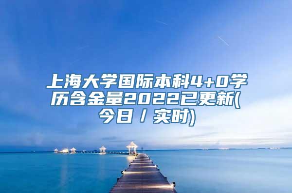 上海大学国际本科4+0学历含金量2022已更新(今日／实时)