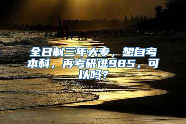 全日制三年大专，想自考本科，再考研进985，可以吗？