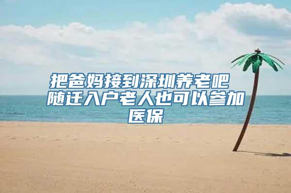 把爸妈接到深圳养老吧 随迁入户老人也可以参加医保