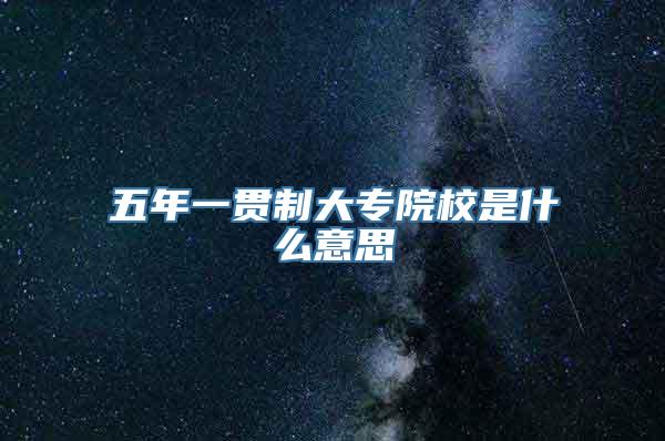 五年一贯制大专院校是什么意思