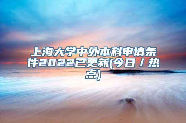 上海大学中外本科申请条件2022已更新(今日／热点)