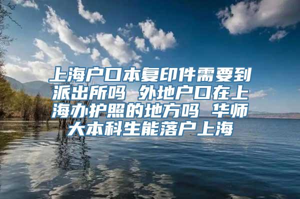 上海户口本复印件需要到派出所吗 外地户口在上海办护照的地方吗 华师大本科生能落户上海