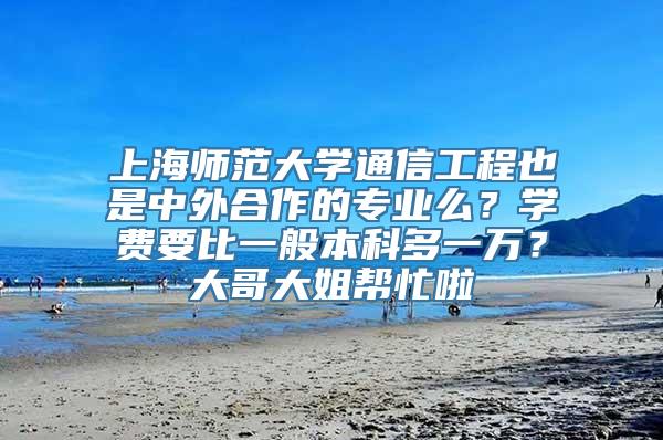 上海师范大学通信工程也是中外合作的专业么？学费要比一般本科多一万？大哥大姐帮忙啦