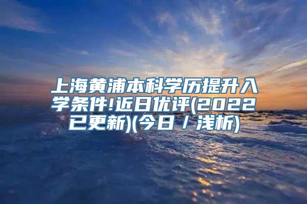 上海黄浦本科学历提升入学条件!近日优评(2022已更新)(今日／浅析)