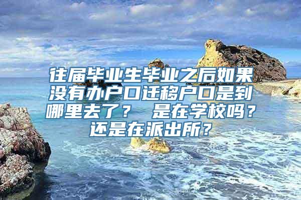 往届毕业生毕业之后如果没有办户口迁移户口是到哪里去了？ 是在学校吗？还是在派出所？