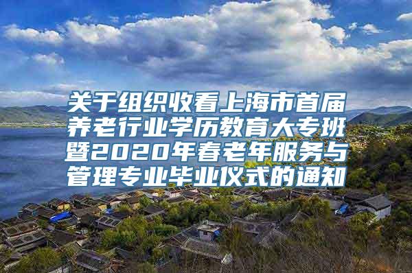 关于组织收看上海市首届养老行业学历教育大专班暨2020年春老年服务与管理专业毕业仪式的通知