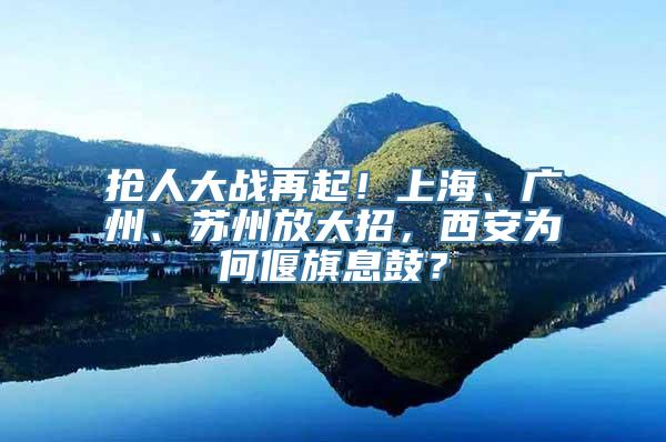 抢人大战再起！上海、广州、苏州放大招，西安为何偃旗息鼓？