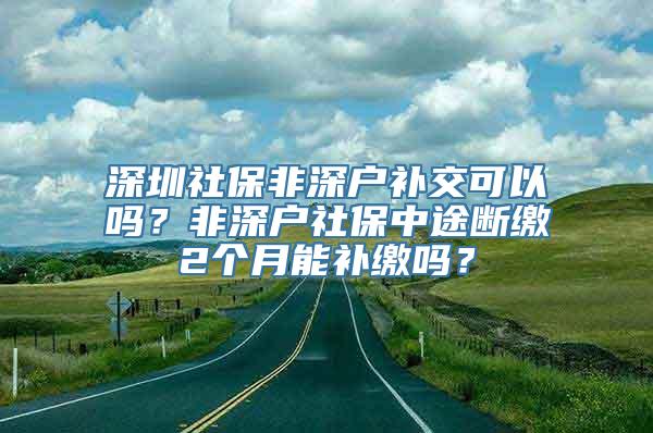 深圳社保非深户补交可以吗？非深户社保中途断缴2个月能补缴吗？