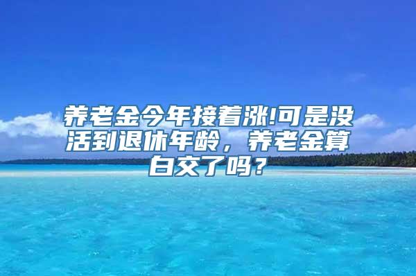 养老金今年接着涨!可是没活到退休年龄，养老金算白交了吗？