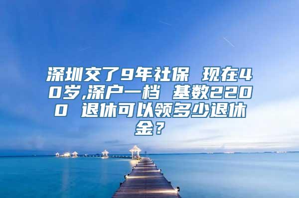 深圳交了9年社保 现在40岁,深户一档 基数2200 退休可以领多少退休金？