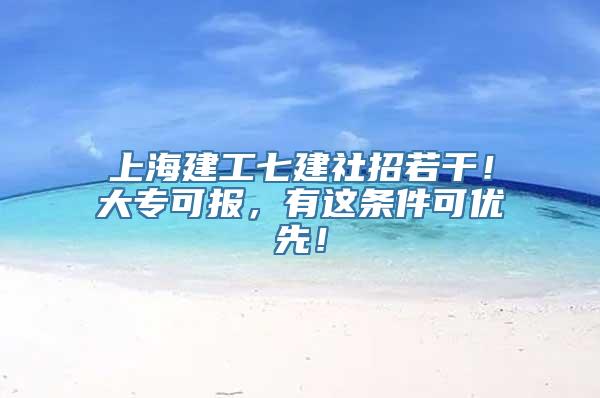 上海建工七建社招若干！大专可报，有这条件可优先！