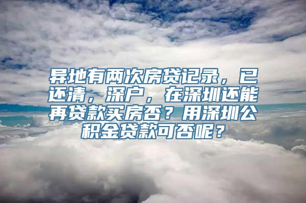 异地有两次房贷记录，已还清，深户，在深圳还能再贷款买房否？用深圳公积金贷款可否呢？