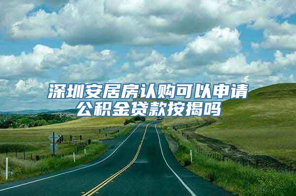 深圳安居房认购可以申请公积金贷款按揭吗