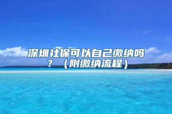 深圳社保可以自己缴纳吗？（附缴纳流程）