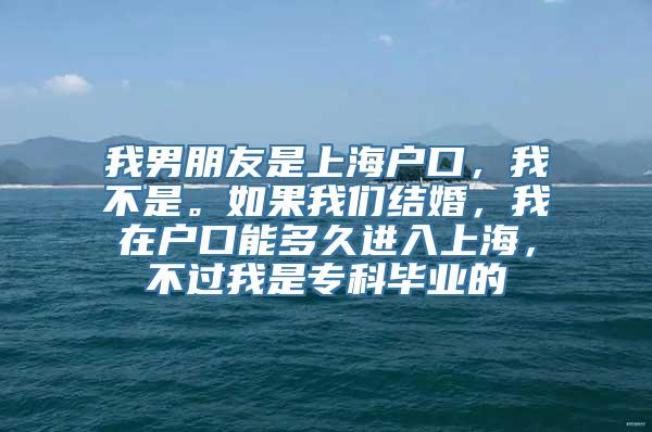 我男朋友是上海户口，我不是。如果我们结婚，我在户口能多久进入上海，不过我是专科毕业的