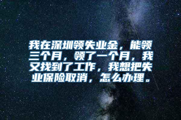 我在深圳领失业金，能领三个月，领了一个月，我又找到了工作，我想把失业保险取消，怎么办理。