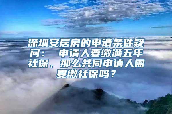 深圳安居房的申请条件疑问： 申请人要缴满五年社保，那么共同申请人需要缴社保吗？