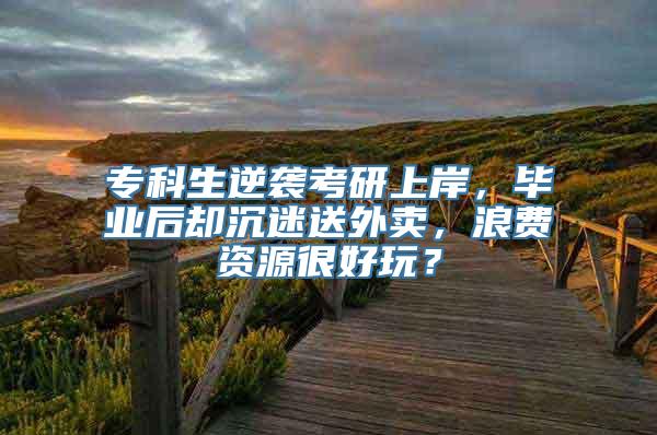 专科生逆袭考研上岸，毕业后却沉迷送外卖，浪费资源很好玩？