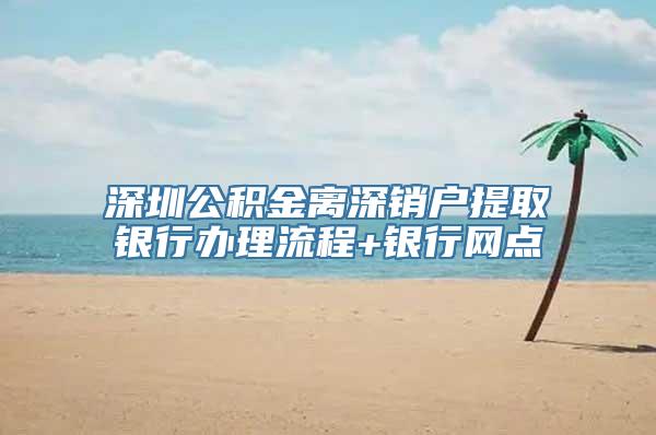 深圳公积金离深销户提取银行办理流程+银行网点