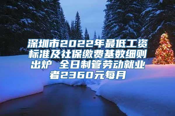 深圳市2022年最低工资标准及社保缴费基数细则出炉 全日制管劳动就业者2360元每月