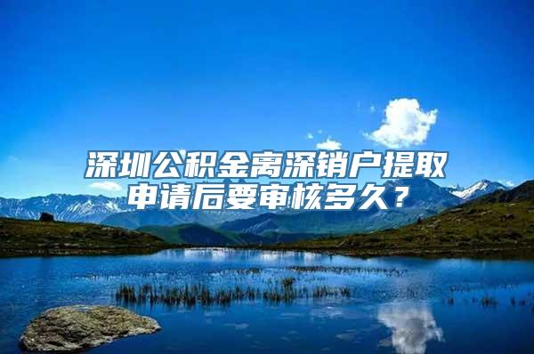 深圳公积金离深销户提取申请后要审核多久？