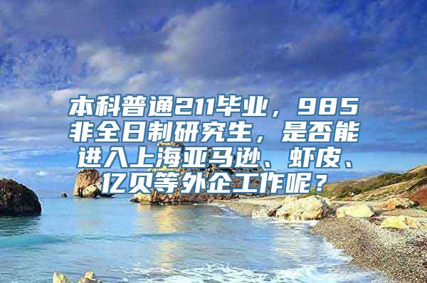 本科普通211毕业，985非全日制研究生，是否能进入上海亚马逊、虾皮、亿贝等外企工作呢？