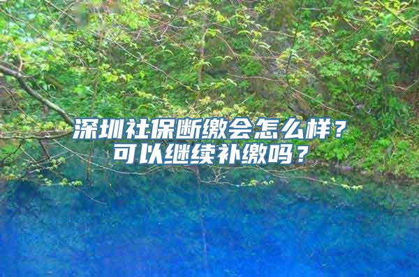 深圳社保断缴会怎么样？可以继续补缴吗？