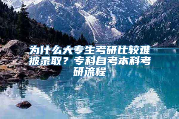 为什么大专生考研比较难被录取？专科自考本科考研流程