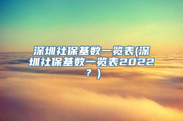 深圳社保基数一览表(深圳社保基数一览表2022？)