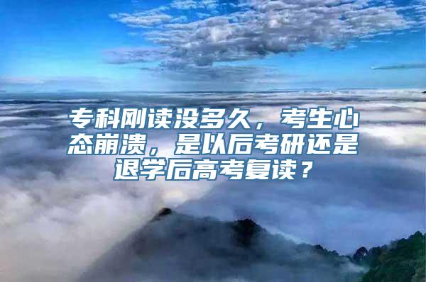 专科刚读没多久，考生心态崩溃，是以后考研还是退学后高考复读？