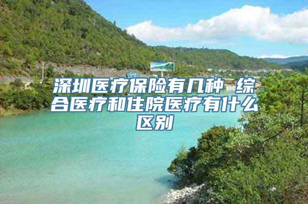 深圳医疗保险有几种 综合医疗和住院医疗有什么区别