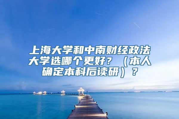 上海大学和中南财经政法大学选哪个更好？（本人确定本科后读研）？